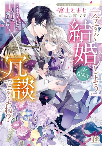 「今すぐ結婚しよう」だなんて冗談ですよね? ~王太子と私の5度目の婚約事情~【特典SS付】 (一迅社文庫アイリス)