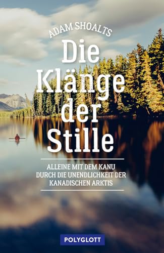 Die Klänge der Stille: Alleine mit dem Kanu durch die Unendlichkeit der kanadischen Arktis (Reiseerzählungen)