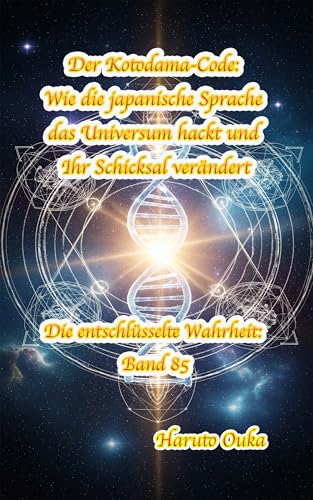 Der Kotodama-Code: Wie die japanische Sprache das Universum hackt und Ihr Schicksal verändert (Die entschlüsselte Wahrheit: Band 85)