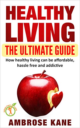 Healthy Living: The Ultimate Guide: How Healthy Living Can Be Affordable, Hassle Free