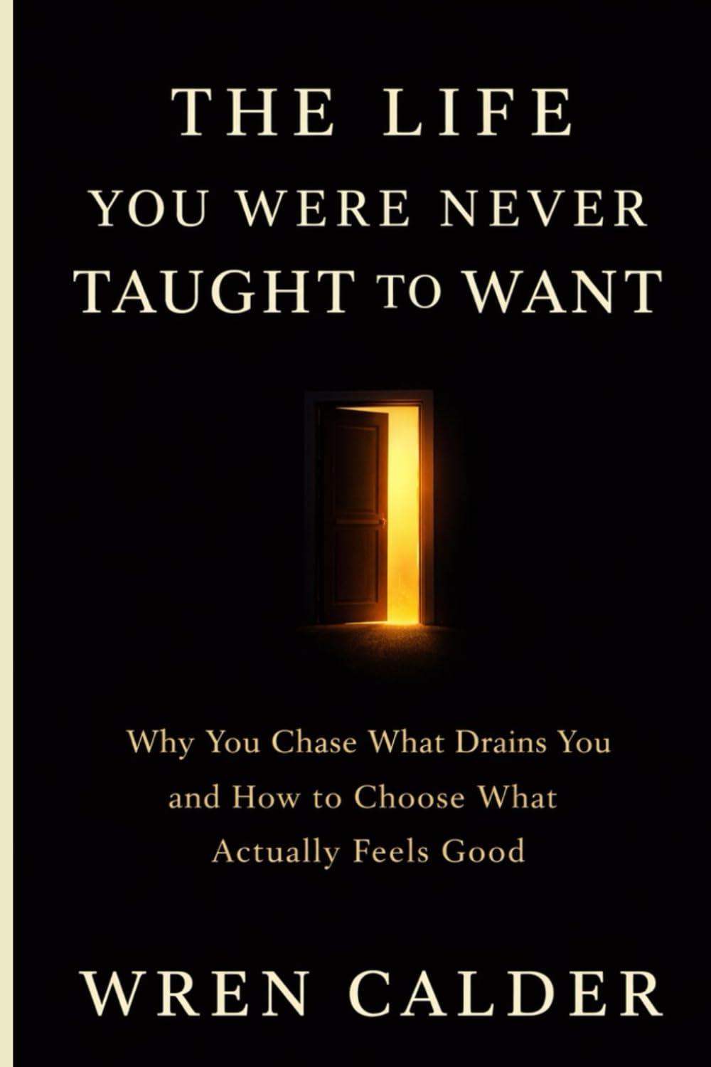 The Life You Were Never Taught to Want: Why You Chase What Drains You and How to Choose What Actually Feels Good