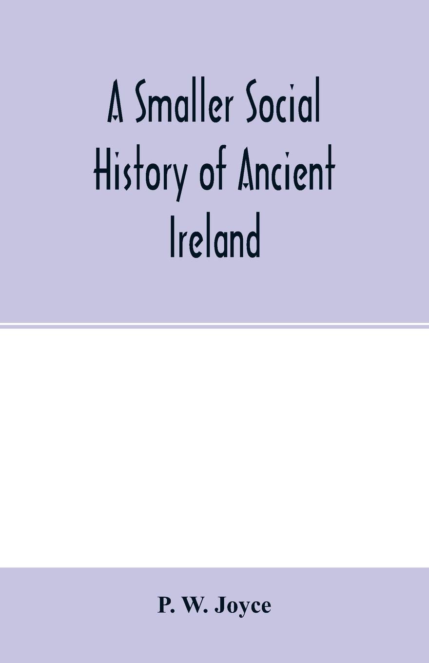 A smaller social history of ancient Ireland, treating of the government, military system, and law; religion, learning, and art; trades, industries, ... domestic life, of the ancient Irish people
