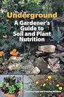 Underground: A Gardener's Guide to Soil and Plant Nutrition 1794062440 Book Cover