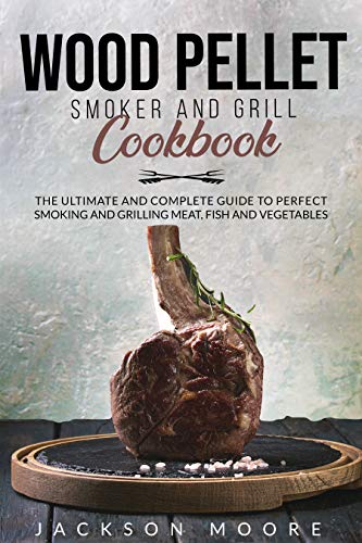 WOOD PELLET SMOKER AND GRILL COOKBOOK: The Ultimate and Complete Guide to Perfect Smoking and Grilling Meat, Fish and Vegetables by [Jackson  Moore]