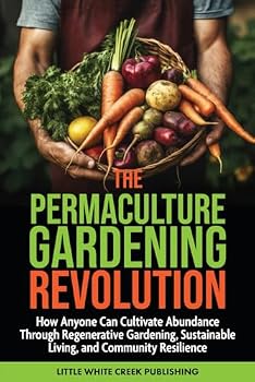 The Permaculture Gardening Revolution: How Anyone Can Cultivate Abundance Through Regenerative Gardening, Sustainable Living, and Community Resilience