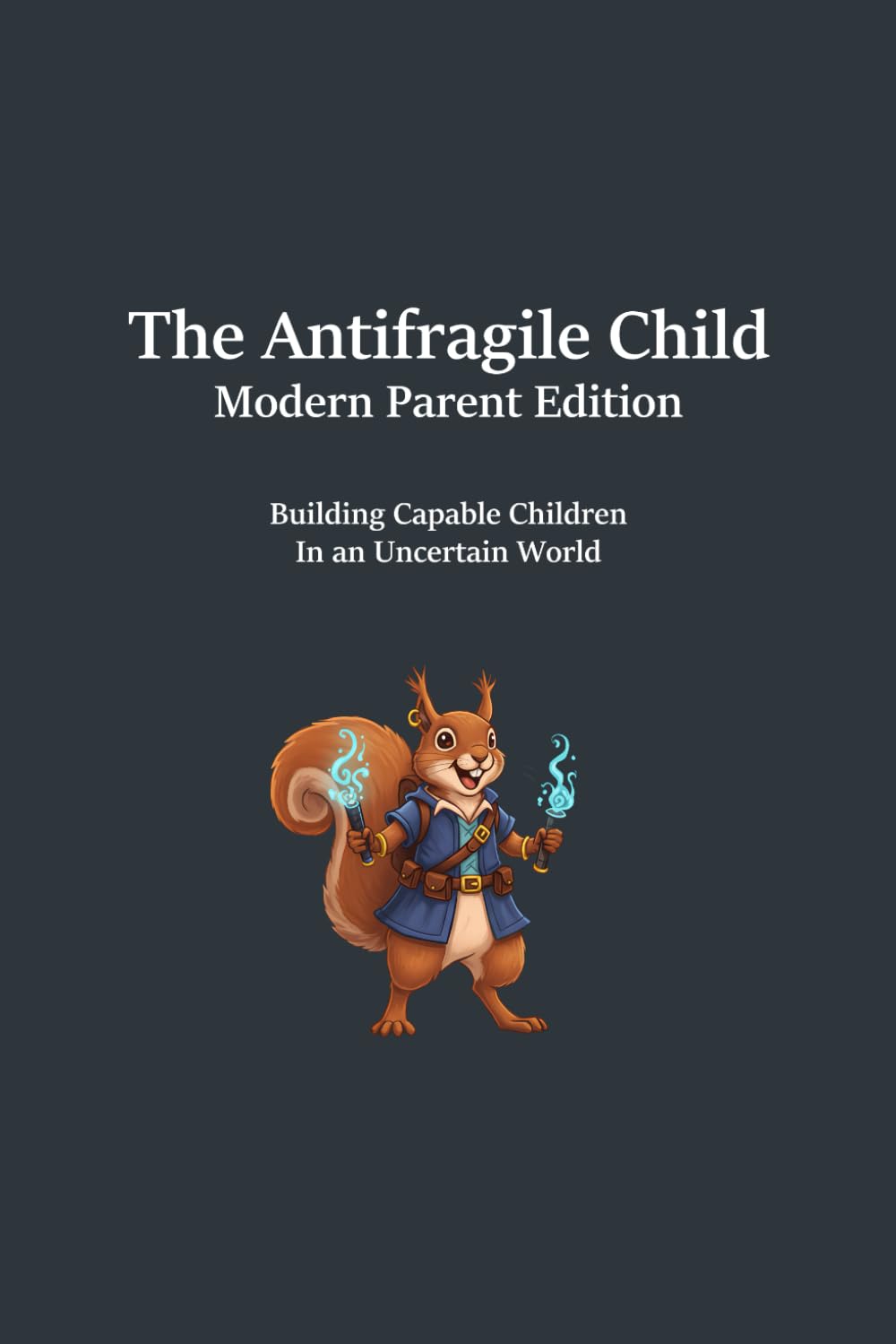 The Antifragile Child: Modern Parent Edition: Building Capability, Resilience, and Independence: 1