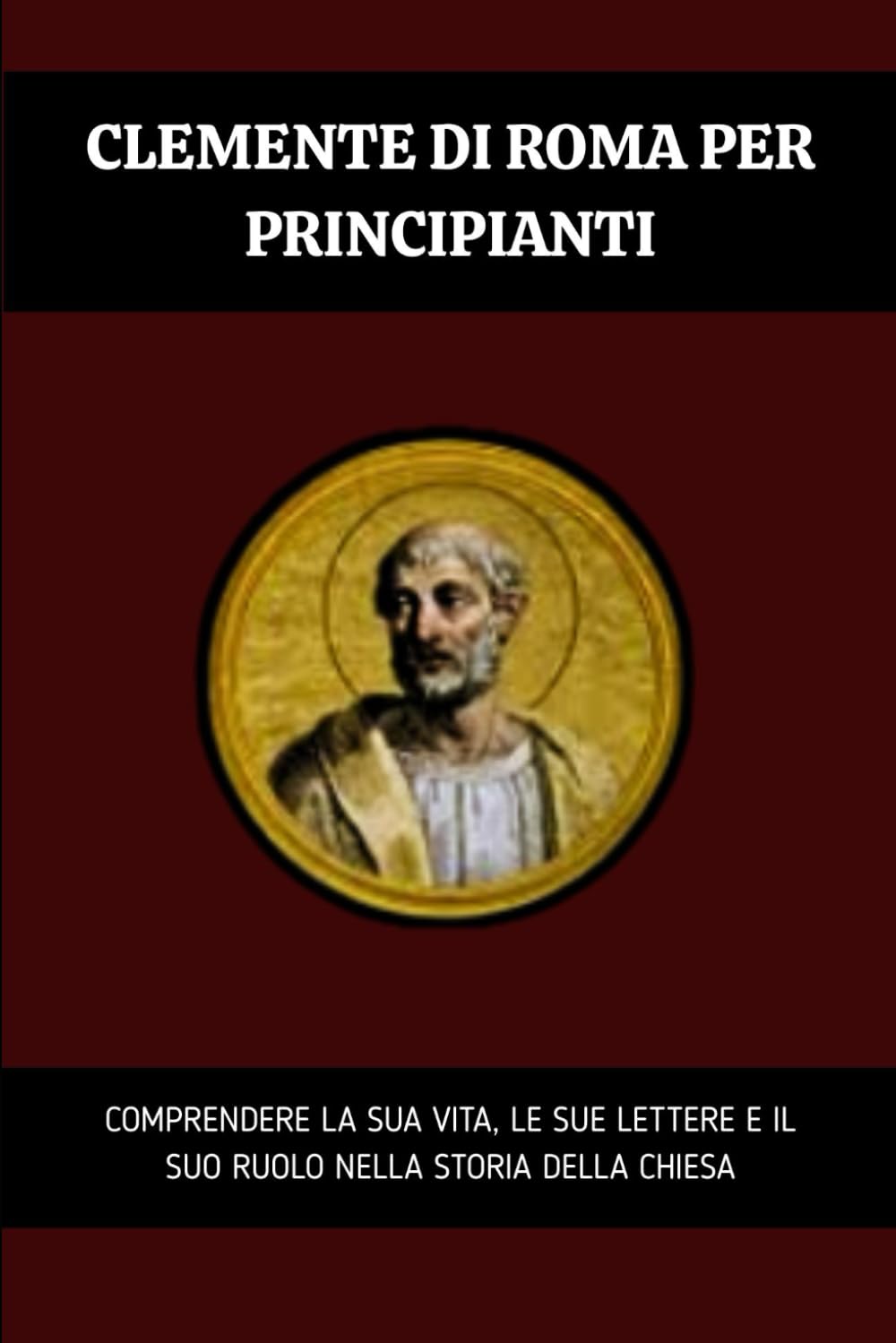 Clemente di Roma per principianti: Comprendere la sua vita, le sue lettere e il suo ruolo nella storia della Chiesa (Serie di Storia della Chiesa Primitiva)