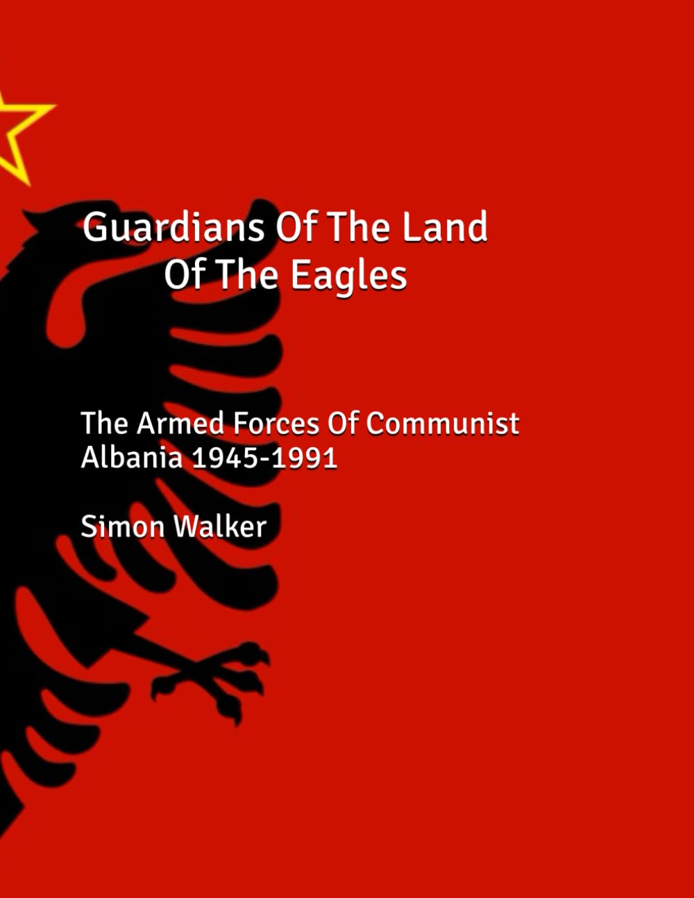 Guardians Of The Land Of The Eagles: The Armed Forces of Communist Albania 1945-1991