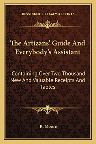 The Artizans' Guide And Everybody's Assistant: Containing Over Two Thousand New And Valuable Receipts And Tables
