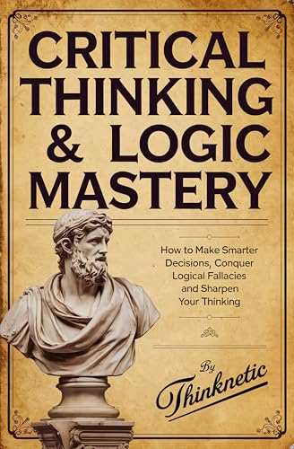Cover of Critical Thinking & Logic Mastery - 3 Books In 1: How To Make Smarter Decisions, Conquer Logical Fallacies And Sharpen Your Thinking