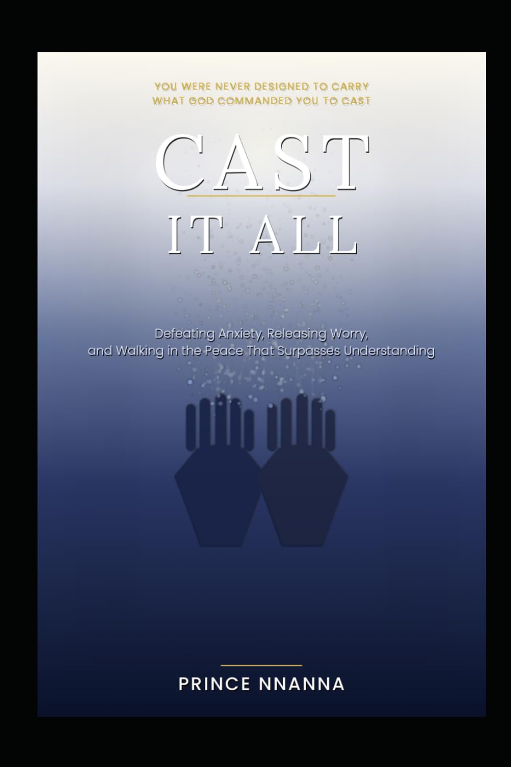 CAST IT ALL: Defeating Anxiety, Releasing Worry, and Walking in the Peace That Surpasses Understanding