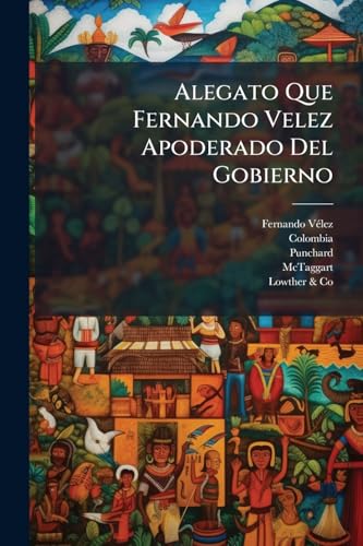Alegato Que Fernando Velez Apoderado Del Gobierno: Presenta Al Tribunal De Arbitramento Que Debe Dirimir Las Diferencias Relativas A Los Contratos ... Lowther & Ca., 1895... (Spanish Edition)