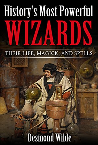 History’s Most Powerful Wizards: Their Life, Magick and Spells