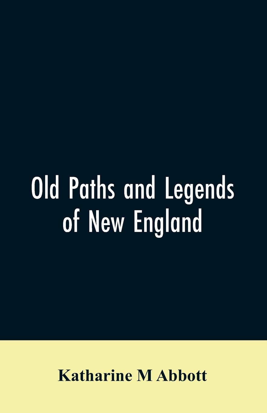 Old paths and legends of New England: saunterings over historic roads with glimpses of picturesque fields and old homesteads in Massachusetts, Rhode Island, and New Hampshire
