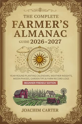 The Complete Farmer's Almanac Guide 2026-2027: Year-Round Planting Calendars, Weather Insights, Moon Phases, Garden Tips & Farm Record Logs — Beginner-Friendly Edition