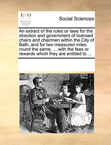 An extract of the rules or laws for the direction and government of licensed chairs and chairmen within the City of Bath, and for two measured miles ... or rewards which they are entitled to ...
