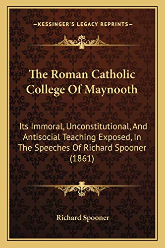 The Roman Catholic College Of Maynooth: Its Immoral, Unconstitutional, And Antisocial Teaching Exposed, In The Speeches Of Richard Spooner (1861)