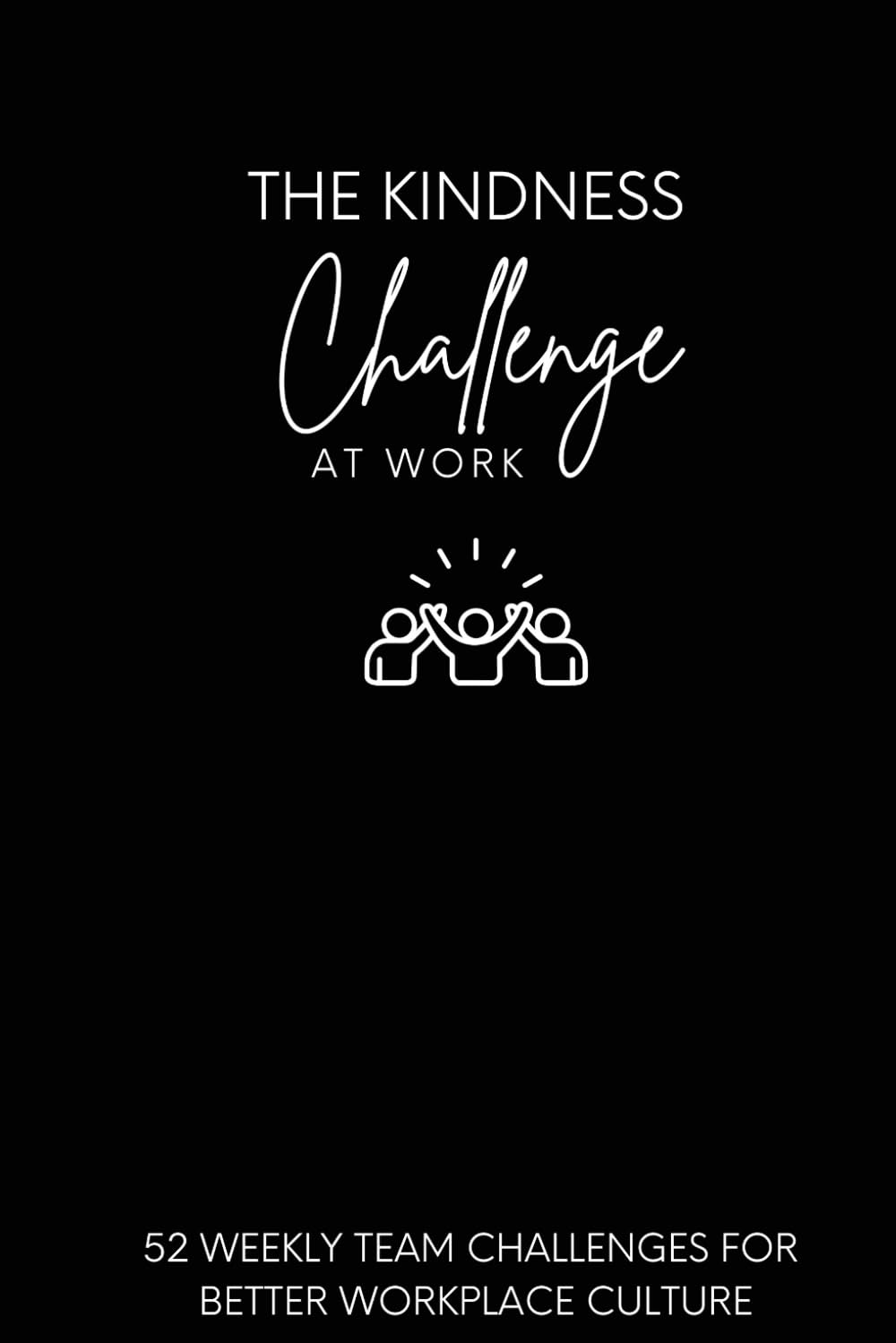 The Kindness Challenge At Work: 52 Weekly Team Challenges for Better Workplace Culture (The Kindness Challenge Series)