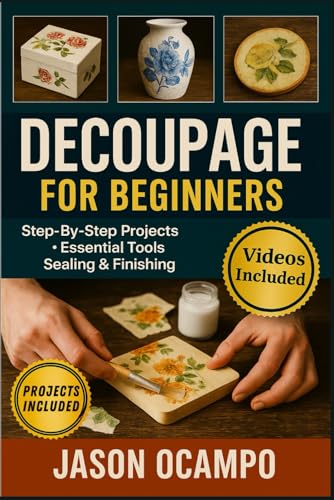 DECOUPAGE FOR BEGINNERS: The Complete Guide to Essential Techniques, Pro Methods, and Creating Stunning Projects