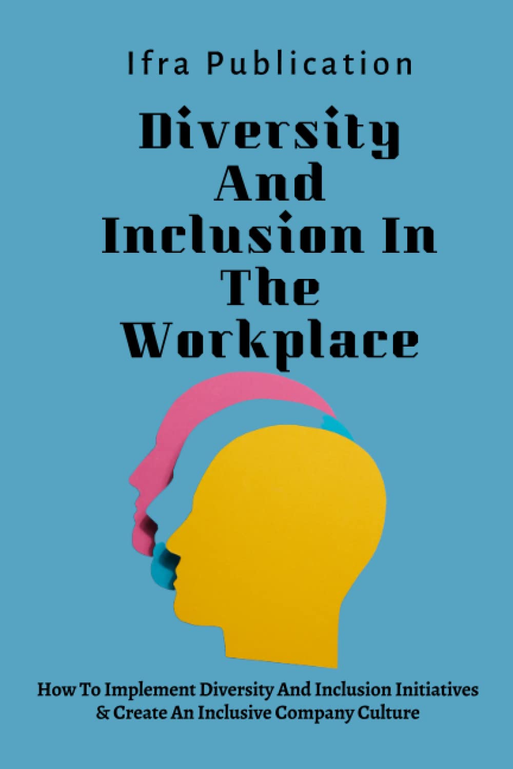Diversity And Inclusion In The Workplace: How To Implement Diversity And Inclusion Initiatives & Create An Inclusive Company Culture