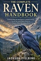 The Complete Raven Handbook: Understanding the Intelligence, Communication, Social Life, and Hidden World of Nature's Most Mysterious Bird An In-Depth ... Family Life, Folklore, and Ecology B0HDWPJRZS Book Cover
