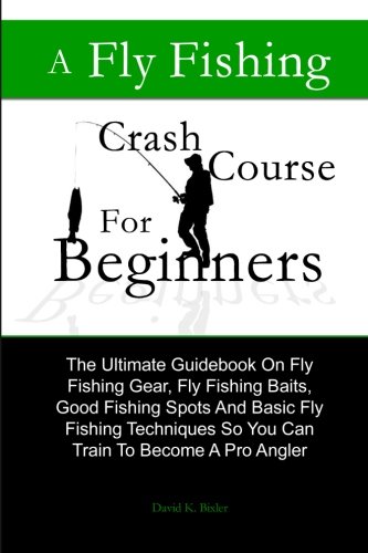 A Fly Fishing Crash Course For Beginners: The Ultimate Guidebook On Fly Fishing Gear, Fly Fishing Baits, Good Fishing Spots And Basic Fly Fishing Techniques So You Can Train To Become A Pro Angler