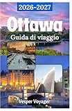 Ottawa Guida di viaggio 2026-2027: Conquista lo sfarzo di Parliament Hill, la pista di pattinaggio più lunga del mondo, le profondità del Museum ... meglio custodito del Canada (Italian Edition)