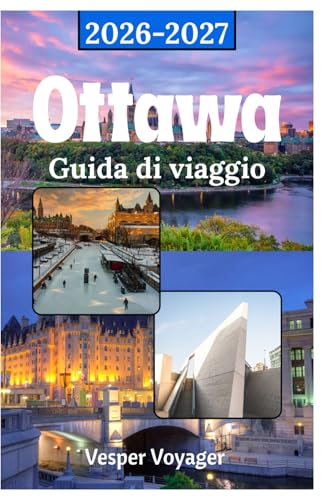 Ottawa Guida di viaggio 2026-2027: Conquista lo sfarzo di Parliament Hill, la pista di pattinaggio più lunga del mondo, le profondità del Museum ... meglio custodito del Canada (Italian Edition)