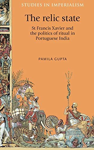 The relic state: St Francis Xavier and the politics of ritual in Portuguese India (Studies in Imperialism) The relic state: St Francis Xavier and the politics of ritual in Portuguese India (Studies in Imperialism)