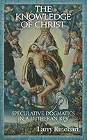 The Knowledge of Christ: Speculative Dogmatics in a Lutheran Key 1519392036 Book Cover