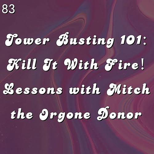 #83 - Tower Busting 101: Kill It With Fire! Lessons with Mitch the Orgone Donor