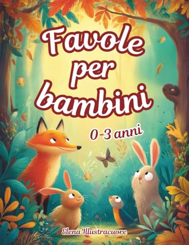 Favole per Bambini 0 3 Anni: Storie della Buonanotte Illustrate a Colori - Fiabe Brevi di 5 Minuti con Animali, Racconti Educativi e Magiche Avventure per Sogni Sereni con Insegnamenti Preziosi