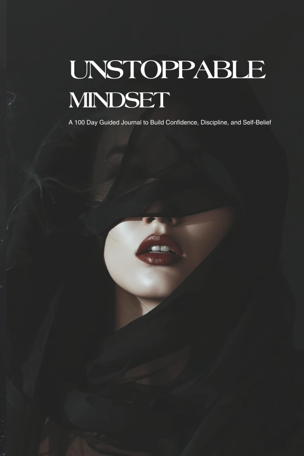 UNSTOPPABLE MINDSET: A 100-Day Guided Journal to Build Confidence, Discipline, and Self-Belief