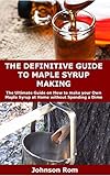 THE DEFINITIVE GUIDE TO MAPLE SYRUP MAKING: The Ultimate Guide on How to make your Own Maple Syrup a