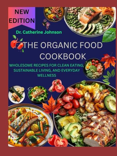 THE ORGANIC FOOD COOKBOOK: WHOLESOME RECIPES FOR CLEAN EATING, SUSTAINABLE LIVING, AND EVERYDAY WELLNESS