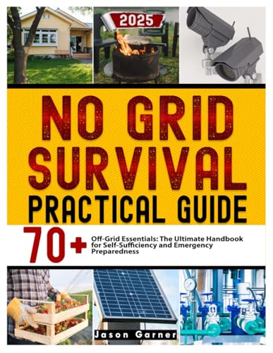 No Grid Survival Practical Guide: 70+ Off-Grid Essentials: The Ultimate Handbook for Self-Sufficiency and Emergency Preparedness