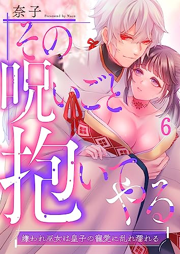 その呪いごと抱いてやる~嫌われ巫女は皇子の寵愛に乱れ濡れる(6) (TLスクリーモ)