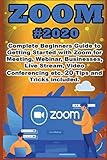 Zoom: 2020 Complete Beginners Guide to Getting Started with Zoom for Meeting , Webinar , Businesses , Live Stream , Video Conferencing etc. 20 Tips and Tricks Included