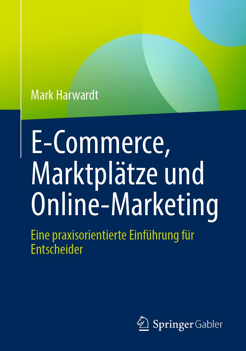 E-Commerce, Marktplätze und Online-Marketing: Eine praxisorientierte Einführung für Entscheider: Eine Praxisorientierte Einführung Für Entscheider