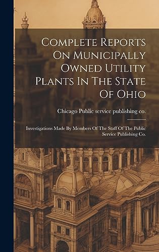 Complete Reports On Municipally Owned Utility Plants In The State Of Ohio: Investigations Made By Members Of The Staff Of The Public Service Publishing Co.