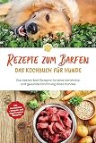 Rezepte zum Barfen - Das Kochbuch für Hunde: Die besten Barf Rezepte für eine natürliche und gesunde Ernährung Ihres Hundes - inkl. Hundekekse-, Welpen- und vegetarischen Rezepten