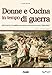 Donne e cucina in tempo di guerra. Dal '39 al '45: il conflitto raccontato attraverso le ricette "della fame"