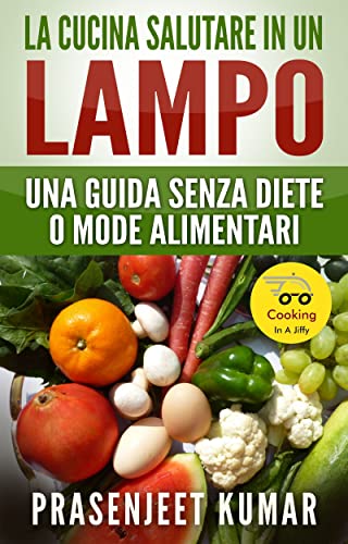 La Cucina Salutare in un Lampo: Una Guida Senza Diete o Mode Alimentari (Come Cucinare in un Lampo Vol. 7)