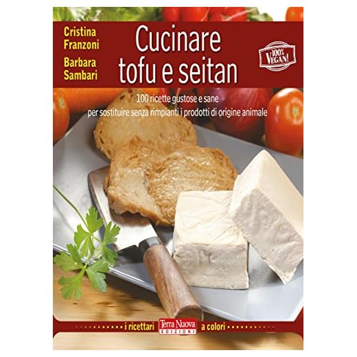 Cucinare tofu e seitan: 100 ricette gustose e sane per sostituire senza rimpianti i prodotti di origine animale