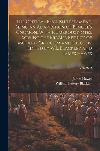 The Critical English Testament, Being an Adaptation of Bengel's Gnomon, With Numerous Notes, Sowing the Precise Results of Modern Criticism and ... by W.L. Blackley and James Hawes; Volume 2