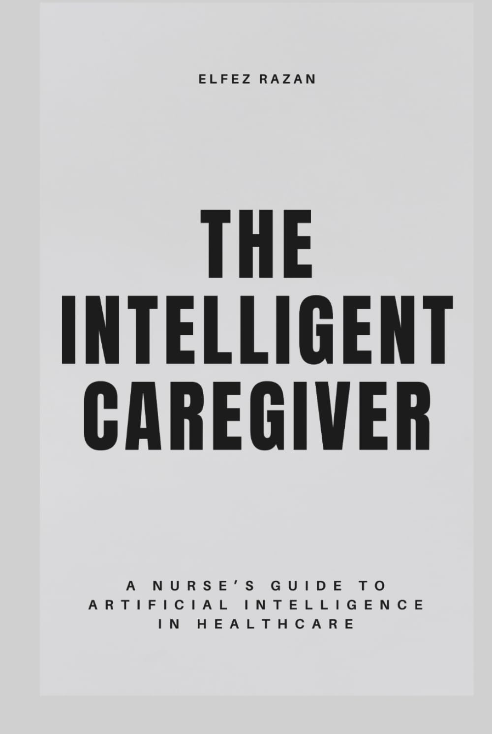 The Intelligent Caregiver: A Nurse’s Guide to Artificial Intelligence in Healthcare – Master Predictive Analytics, Reduce Burnout, and Restore the Human Touch at the Bedside