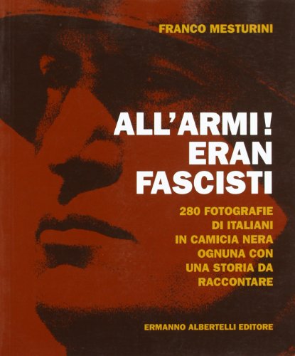 All'armi! Eran fascisti. 280 fotografie di italiani in camicia nera ognuna con una storia da raccontare. Ediz. illustrata All'armi! Eran fascisti. 280 fotografie di italiani in camicia nera ognuna con una storia da raccontare. Ediz. illustrata