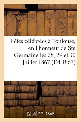 Relation Des Fêtes Célébrées À Toulouse, En l'Honneur de Ste Germaine Les 28, 29 Et 30 Juillet 1867 (Religion) (French Edition)