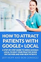 How To Attract Patients With Google + Local: A step-by step guide to using Google + Local to help your practice shine on the internet and win new patients 1480267066 Book Cover