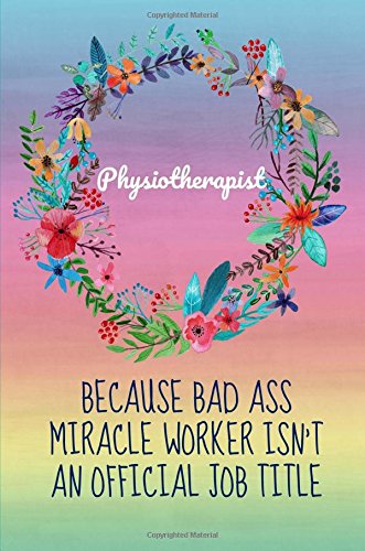 Physiotherapist Because Bad Ass Miracle Worker Isn't an Official Job Title: Physiotherapist Gift,Notebook,Journal,Diary,Notepad,Gifts for Physiotherapists,Funny,Christmas Birthday,Floral,Rainbow